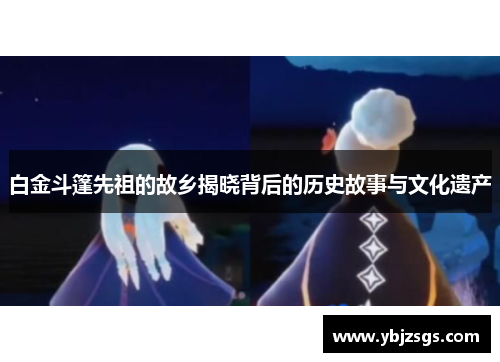 白金斗篷先祖的故乡揭晓背后的历史故事与文化遗产
