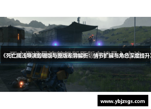 《死亡搁浅导演剪辑版与原版差异解析：情节扩展与角色深度提升》