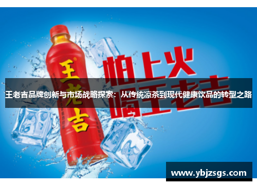 王老吉品牌创新与市场战略探索：从传统凉茶到现代健康饮品的转型之路